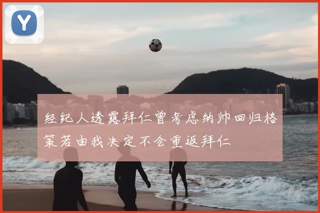 经纪人透露拜仁曾考虑纳帅回归格策若由我决定不会重返拜仁