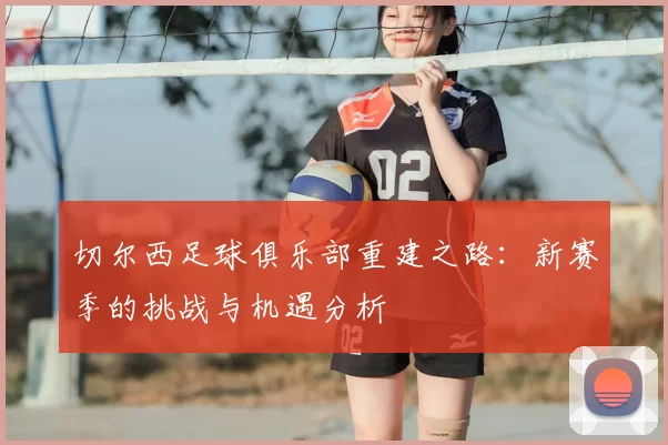 切尔西足球俱乐部重建之路：新赛季的挑战与机遇分析