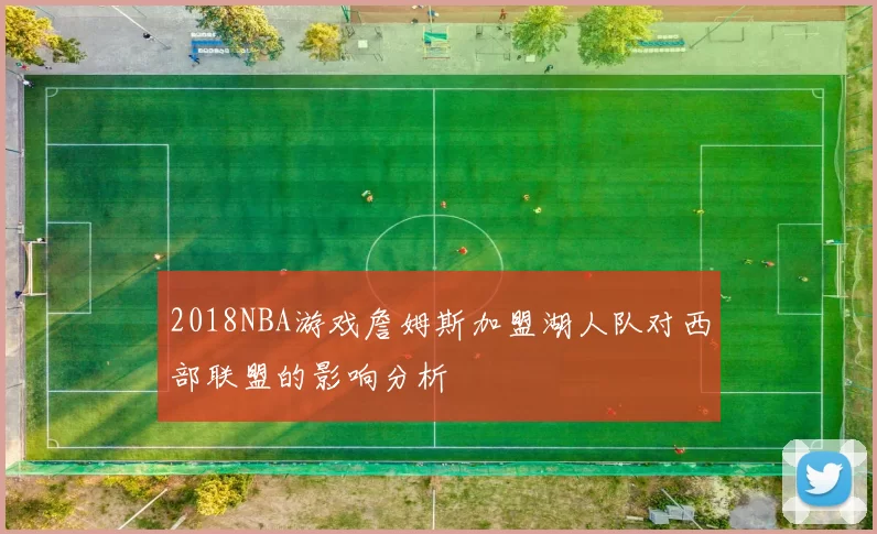 2018NBA游戏詹姆斯加盟湖人队对西部联盟的影响分析