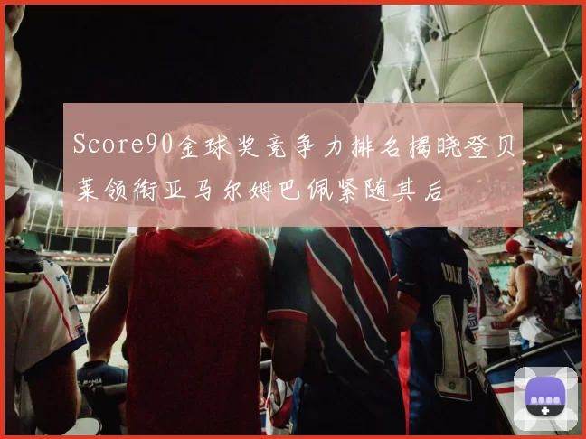 Score90金球奖竞争力排名揭晓登贝莱领衔亚马尔姆巴佩紧随其后