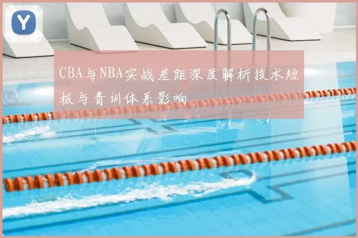 CBA与NBA实战差距深度解析技术短板与青训体系影响