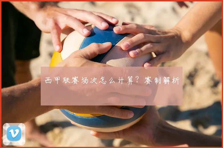 西甲联赛场次怎么计算?赛制解析