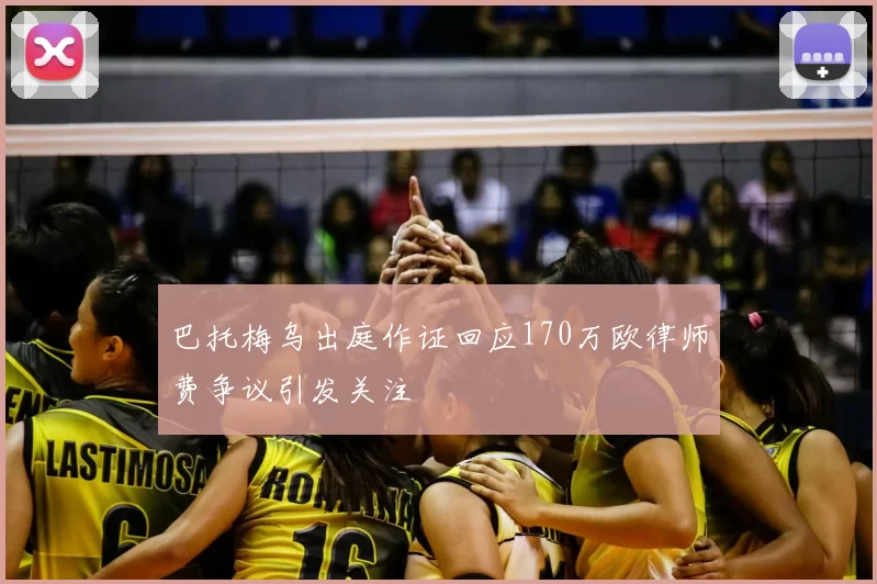 巴托梅乌出庭作证回应170万欧律师费争议引发关注