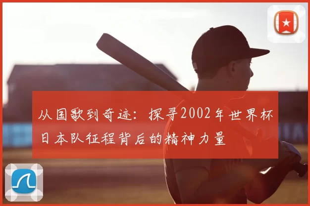 从国歌到奇迹:探寻2002年世界杯日本队征程背后的精神力量