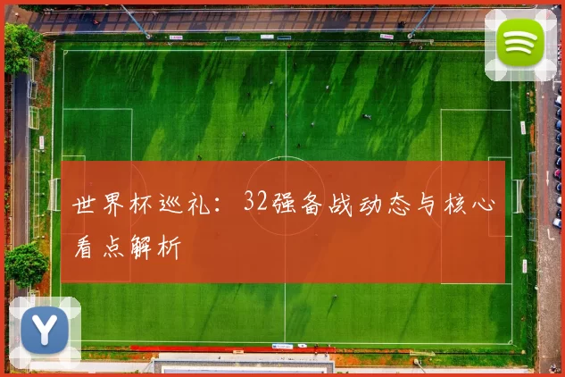 世界杯巡礼:32强备战动态与核心看点解析