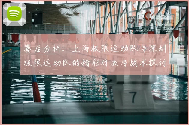 赛后分析:上海极限运动队与深圳极限运动队的精彩对决与战术探讨